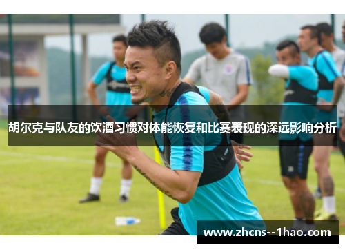胡尔克与队友的饮酒习惯对体能恢复和比赛表现的深远影响分析 胡尔克与队友的饮酒习惯对体能恢复和比赛表现的深远影响分析
