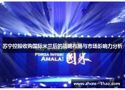 苏宁控股收购国际米兰后的战略布局与市场影响力分析 苏宁控股收购国际米兰后的战略布局与市场影响力分析