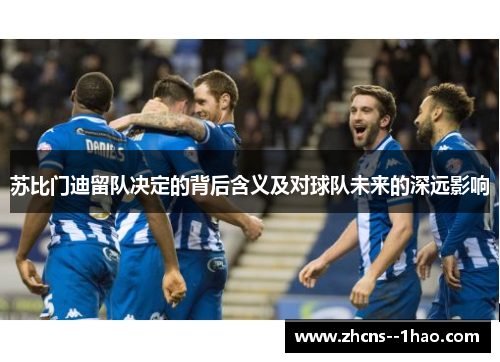 苏比门迪留队决定的背后含义及对球队未来的深远影响 苏比门迪留队决定的背后含义及对球队未来的深远影响