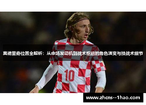 莫德里奇位置全解析:从中场发动机到战术枢纽的角色演变与技战术细节 莫德里奇位置全解析:从中场发动机到战术枢纽的角色演变与技战术细节
