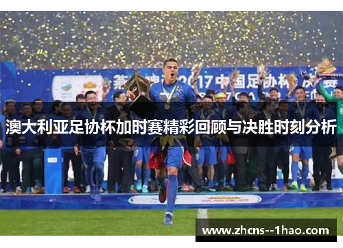 澳大利亚足协杯加时赛精彩回顾与决胜时刻分析