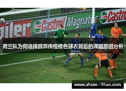 荷兰队为何选择放弃传统橙色球衣背后的深层原因分析