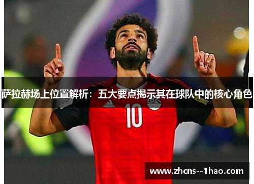 萨拉赫场上位置解析：五大要点揭示其在球队中的核心角色