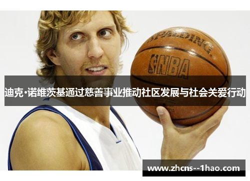 迪克·诺维茨基通过慈善事业推动社区发展与社会关爱行动 迪克·诺维茨基通过慈善事业推动社区发展与社会关爱行动