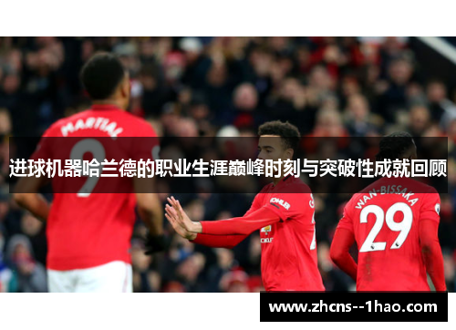 进球机器哈兰德的职业生涯巅峰时刻与突破性成就回顾 进球机器哈兰德的职业生涯巅峰时刻与突破性成就回顾
