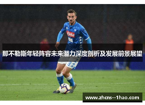 那不勒斯年轻阵容未来潜力深度剖析及发展前景展望 那不勒斯年轻阵容未来潜力深度剖析及发展前景展望