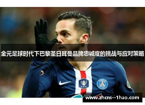 金元足球时代下巴黎圣日耳曼品牌忠诚度的挑战与应对策略 金元足球时代下巴黎圣日耳曼品牌忠诚度的挑战与应对策略