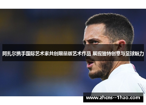 阿扎尔携手国际艺术家共创限量版艺术作品 展现独特创意与足球魅力