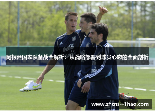 阿根廷国家队备战全解析：从战略部署到球员心态的全面剖析