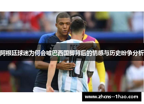 阿根廷球迷为何会嘘巴西国脚背后的情感与历史纷争分析 阿根廷球迷为何会嘘巴西国脚背后的情感与历史纷争分析