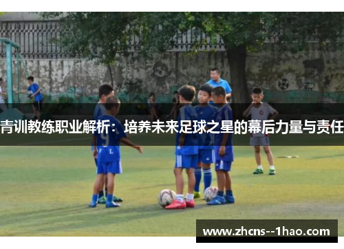 青训教练职业解析：培养未来足球之星的幕后力量与责任