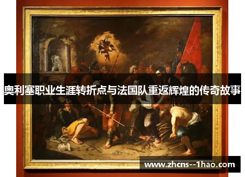 奥利塞职业生涯转折点与法国队重返辉煌的传奇故事