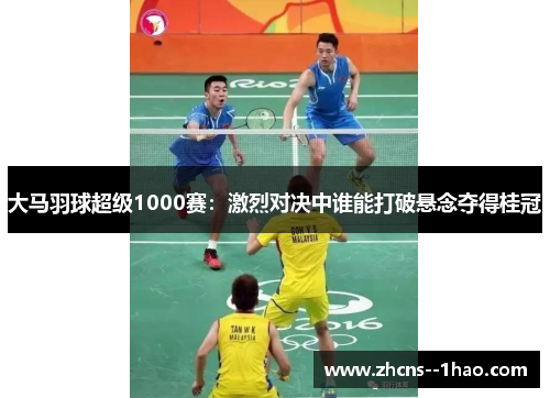 大马羽球超级1000赛：激烈对决中谁能打破悬念夺得桂冠