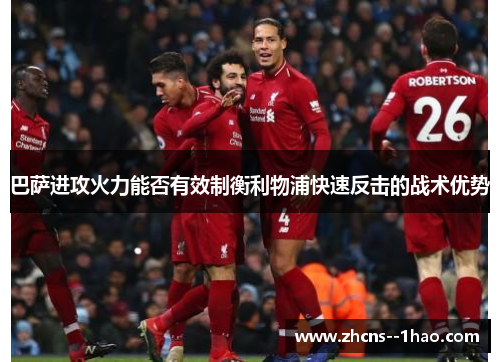 巴萨进攻火力能否有效制衡利物浦快速反击的战术优势
