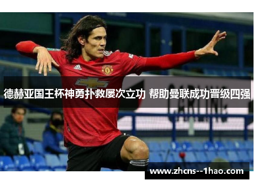 德赫亚国王杯神勇扑救屡次立功 帮助曼联成功晋级四强