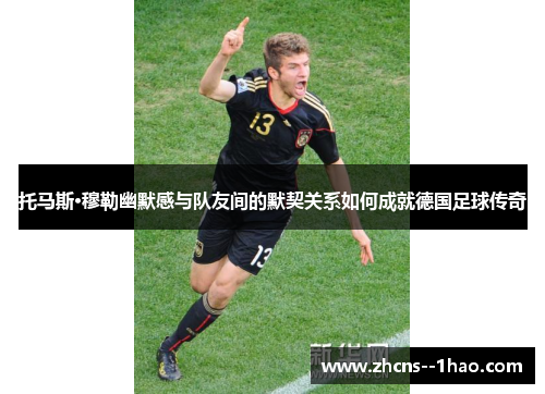 托马斯·穆勒幽默感与队友间的默契关系如何成就德国足球传奇