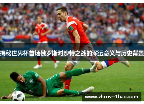 揭秘世界杯首场俄罗斯对沙特之战的深远意义与历史背景