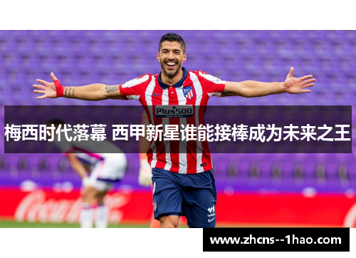 梅西时代落幕 西甲新星谁能接棒成为未来之王