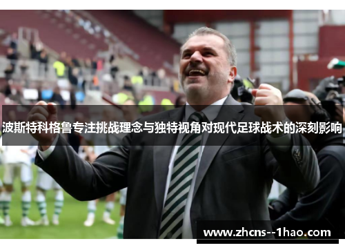 波斯特科格鲁专注挑战理念与独特视角对现代足球战术的深刻影响