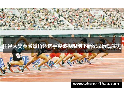 田径大奖赛激烈角逐选手突破极限创下新纪录展现实力