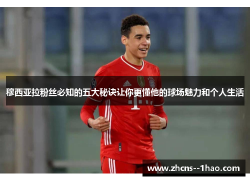 穆西亚拉粉丝必知的五大秘诀让你更懂他的球场魅力和个人生活