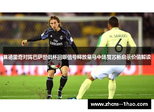 莫德里奇对阵巴萨世俱杯回暖信号释放皇马中场复苏新启示价值解读 莫德里奇对阵巴萨世俱杯回暖信号释放皇马中场复苏新启示价值解读