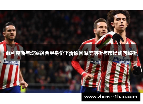 菲利克斯与坎塞洛西甲身价下滑原因深度剖析与市场动向解析