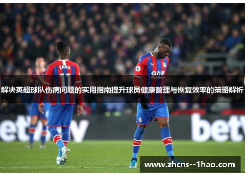 解决英超球队伤病问题的实用指南提升球员健康管理与恢复效率的策略解析