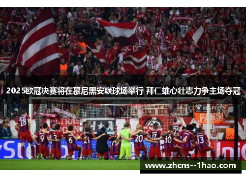 2025欧冠决赛将在慕尼黑安联球场举行 拜仁雄心壮志力争主场夺冠