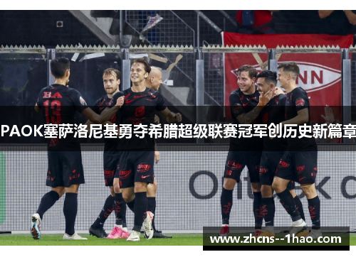 PAOK塞萨洛尼基勇夺希腊超级联赛冠军创历史新篇章 PAOK塞萨洛尼基勇夺希腊超级联赛冠军创历史新篇章
