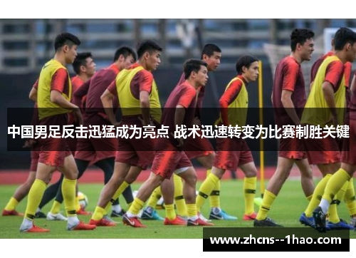 中国男足反击迅猛成为亮点 战术迅速转变为比赛制胜关键