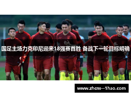 国足主场力克印尼迎来18强赛首胜 备战下一轮目标明确 国足主场力克印尼迎来18强赛首胜 备战下一轮目标明确