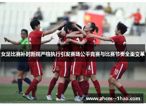 女足比赛补时新规严格执行引发赛场公平竞赛与比赛节奏全面变革