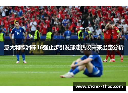 意大利欧洲杯16强止步引发球迷热议未来出路分析