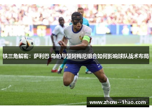 铁三角解密：萨利巴 乌帕与楚阿梅尼组合如何影响球队战术布局