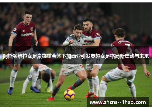 阿斯顿维拉女足豪掷重金签下加西亚引发英超女足格局新震动与未来