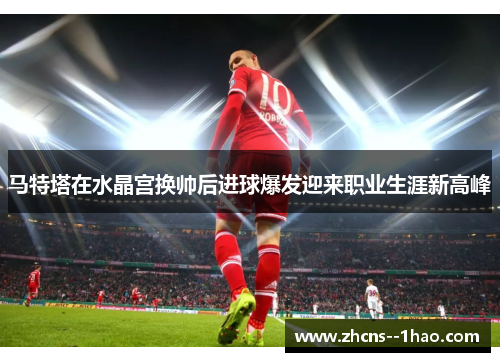 马特塔在水晶宫换帅后进球爆发迎来职业生涯新高峰