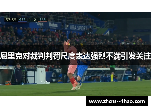 恩里克对裁判判罚尺度表达强烈不满引发关注