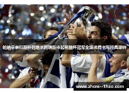 帕纳辛奈科斯补时绝杀阿瑞斯捧起希腊杯冠军全场沸腾书写经典逆转