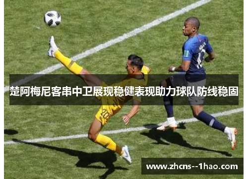 楚阿梅尼客串中卫展现稳健表现助力球队防线稳固 楚阿梅尼客串中卫展现稳健表现助力球队防线稳固