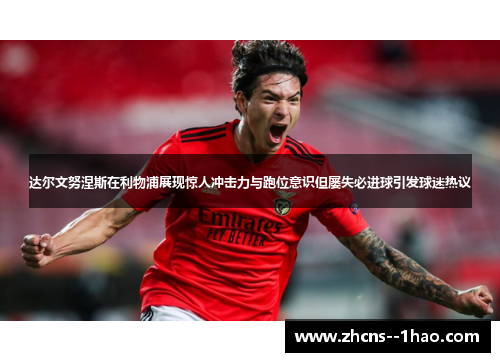 达尔文努涅斯在利物浦展现惊人冲击力与跑位意识但屡失必进球引发球迷热议 达尔文努涅斯在利物浦展现惊人冲击力与跑位意识但屡失必进球引发球迷热议